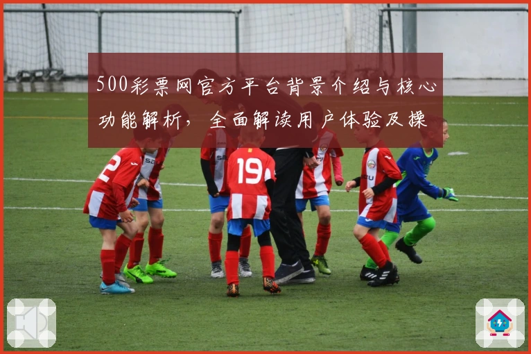 500彩票网官方平台背景介绍与核心功能解析，全面解读用户体验及操作指南
