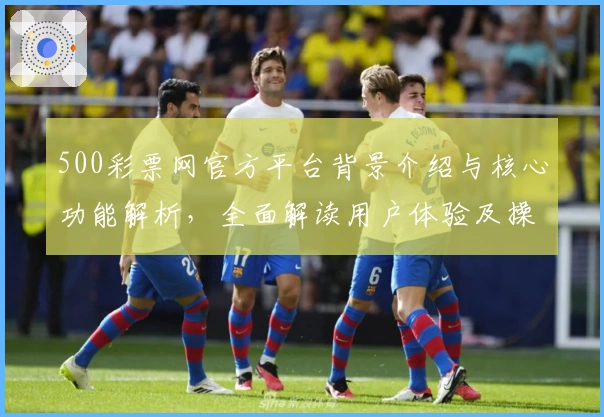 500彩票网官方平台背景介绍与核心功能解析，全面解读用户体验及操作指南
