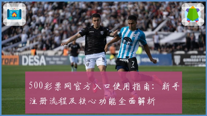 500彩票网官方入口使用指南：新手注册流程及核心功能全面解析
