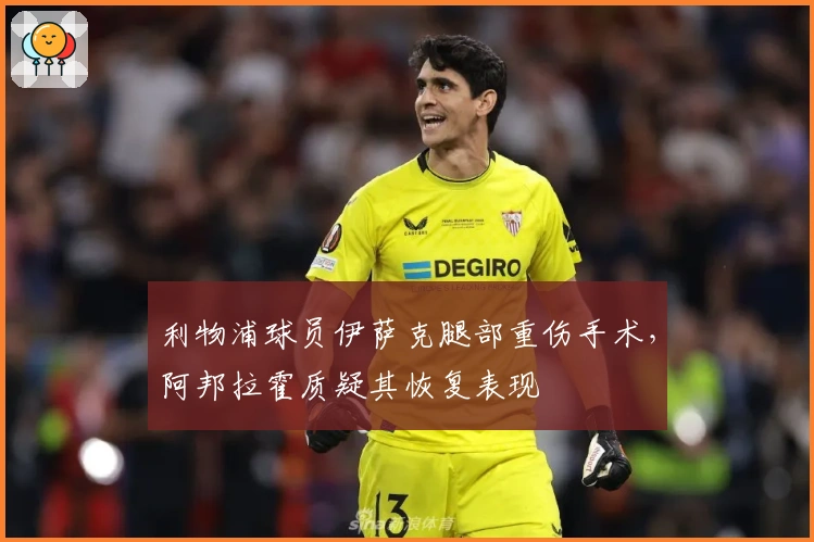 利物浦球员伊萨克腿部重伤手术，阿邦拉霍质疑其恢复表现