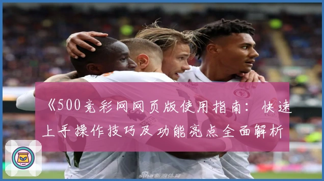 《500竞彩网网页版使用指南：快速上手操作技巧及功能亮点全面解析》