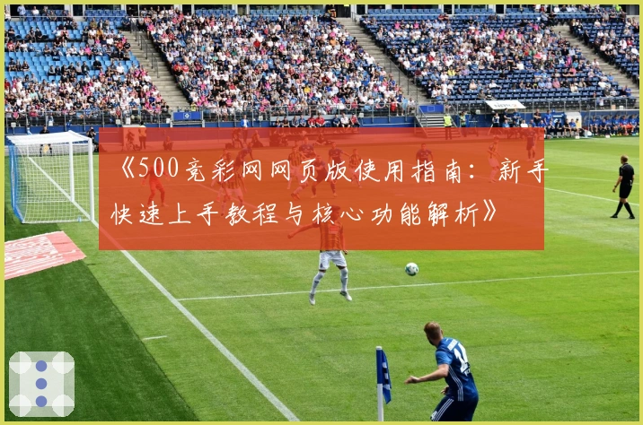 《500竞彩网网页版使用指南：新手快速上手教程与核心功能解析》