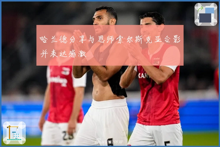 哈兰德分享与恩师索尔斯克亚合影并表达感激