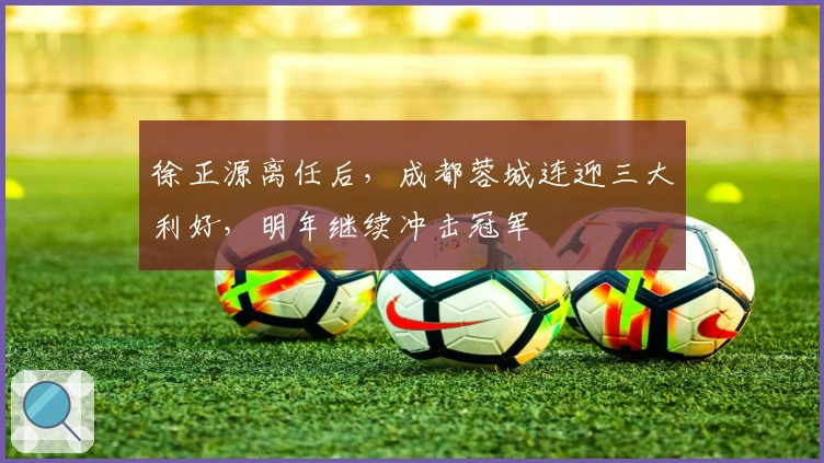 徐正源离任后，成都蓉城连迎三大利好，明年继续冲击冠军