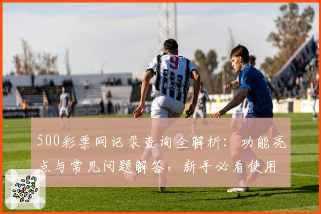 500彩票网记录查询全解析：功能亮点与常见问题解答，新手必看使用指南
