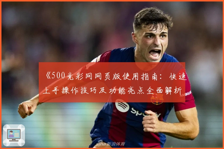 《500竞彩网网页版使用指南：快速上手操作技巧及功能亮点全面解析》