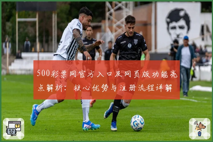 500彩票网官方入口及网页版功能亮点解析：核心优势与注册流程详解