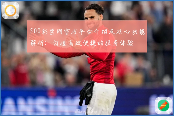 500彩票网官方平台介绍及核心功能解析：打造高效便捷的服务体验