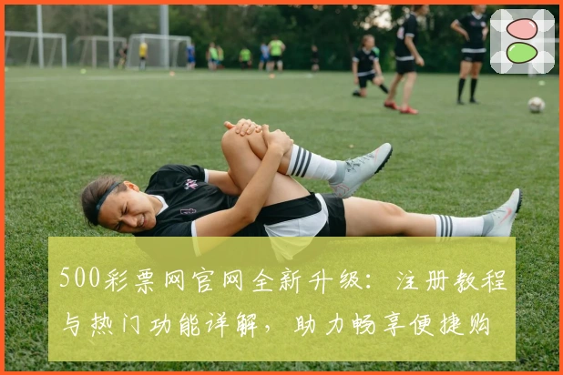500彩票网官网全新升级：注册教程与热门功能详解，助力畅享便捷购彩新体验