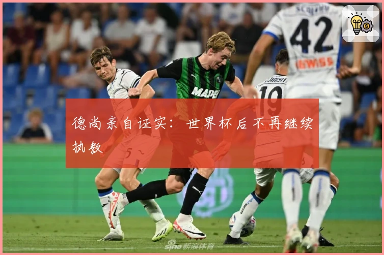 德尚亲自证实：世界杯后不再继续执教