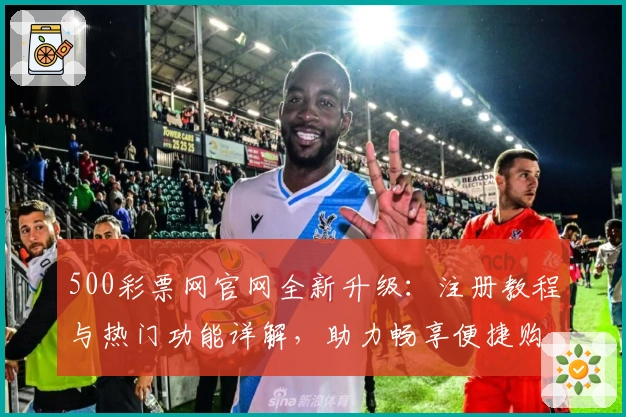 500彩票网官网全新升级：注册教程与热门功能详解，助力畅享便捷购彩新体验