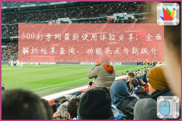 500彩票网最新使用体验分享：全面解析结果查询、功能亮点与新版升级攻略