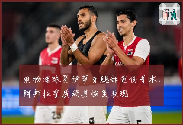 利物浦球员伊萨克腿部重伤手术，阿邦拉霍质疑其恢复表现