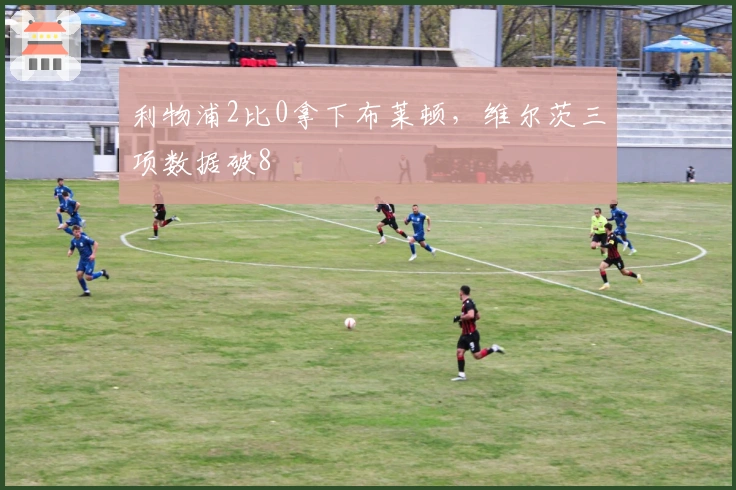 利物浦2比0拿下布莱顿，维尔茨三项数据破8