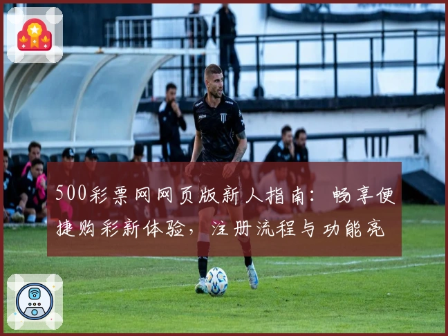 500彩票网网页版新人指南：畅享便捷购彩新体验，注册流程与功能亮点全解析