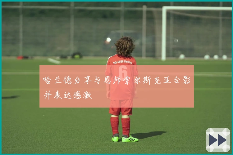 哈兰德分享与恩师索尔斯克亚合影并表达感激