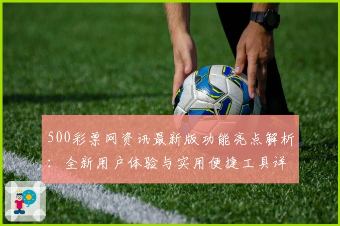 500彩票网资讯最新版功能亮点解析：全新用户体验与实用便捷工具详解
