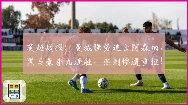 英超战报：曼城强势追击阿森纳，黑马豪夺九连胜，热刺惨遭重挫！