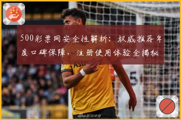 500彩票网安全性解析：权威推荐年度口碑保障，注册使用体验全揭秘