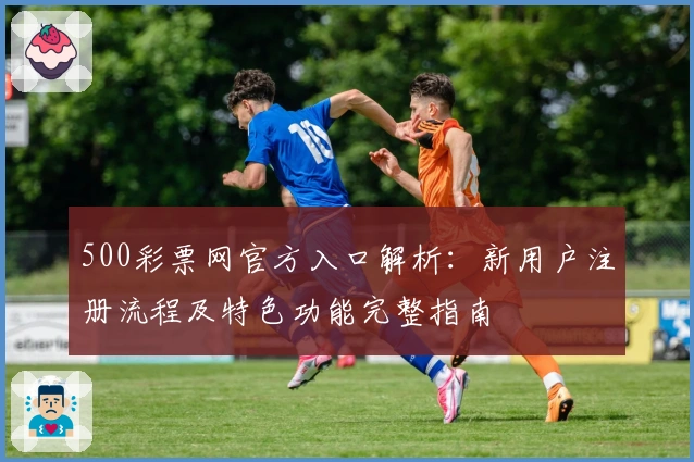 500彩票网官方入口解析：新用户注册流程及特色功能完整指南