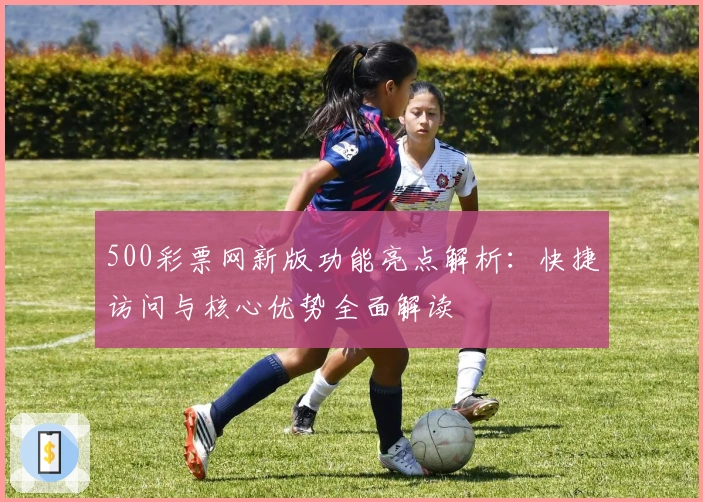 500彩票网新版功能亮点解析：快捷访问与核心优势全面解读