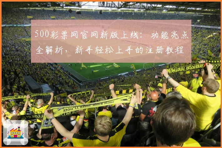 500彩票网官网新版上线：功能亮点全解析，新手轻松上手的注册教程揭秘