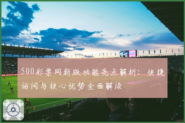 500彩票网新版功能亮点解析：快捷访问与核心优势全面解读