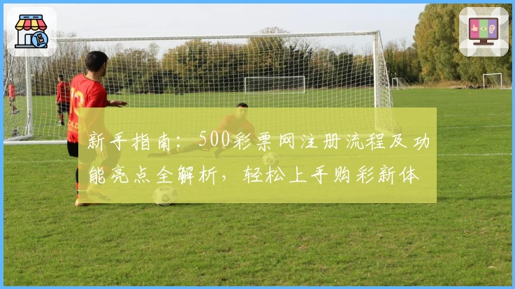 新手指南：500彩票网注册流程及功能亮点全解析，轻松上手购彩新体验
