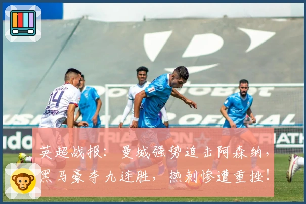 英超战报：曼城强势追击阿森纳，黑马豪夺九连胜，热刺惨遭重挫！