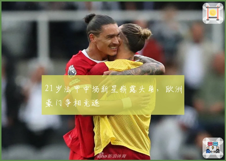 21岁法甲中场新星崭露头角，欧洲豪门争相竞逐