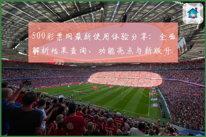 500彩票网最新使用体验分享：全面解析结果查询、功能亮点与新版升级攻略