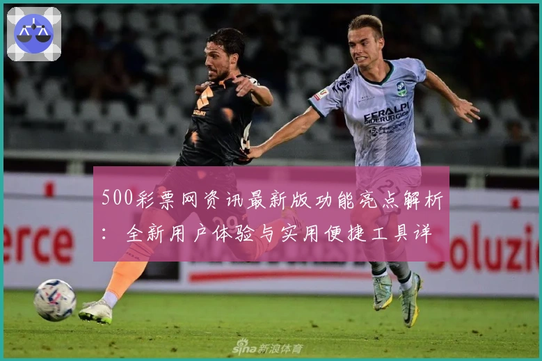 500彩票网资讯最新版功能亮点解析：全新用户体验与实用便捷工具详解