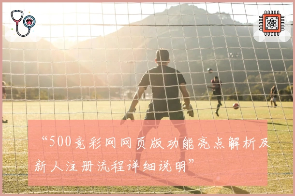 “500竞彩网网页版功能亮点解析及新人注册流程详细说明”