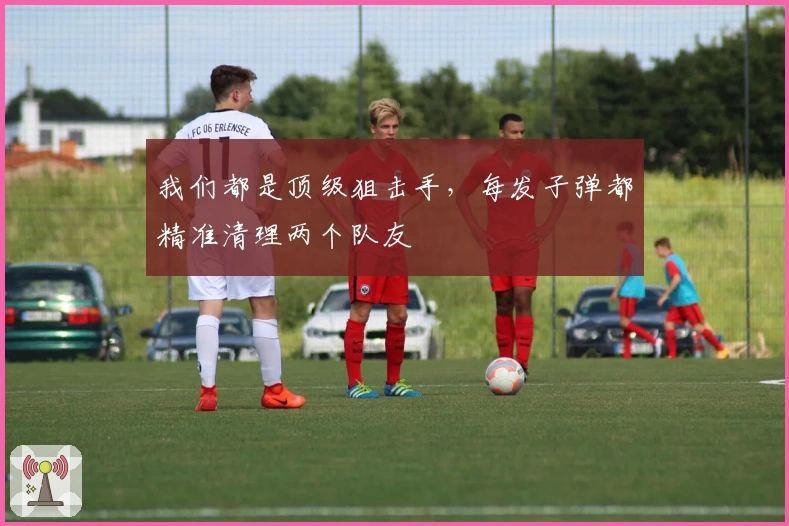 我们都是顶级狙击手，每发子弹都精准清理两个队友