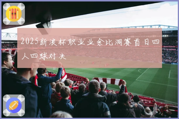 2025新浪杯职业业余比洞赛首日四人四球对决