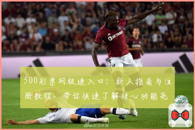 500彩票网极速入口：新人指南与注册教程，带你快速了解核心功能亮点