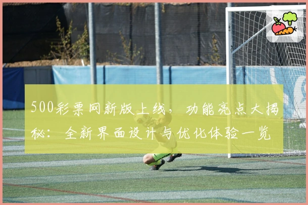 500彩票网新版上线,功能亮点大揭秘:全新界面设计与优化体验一览