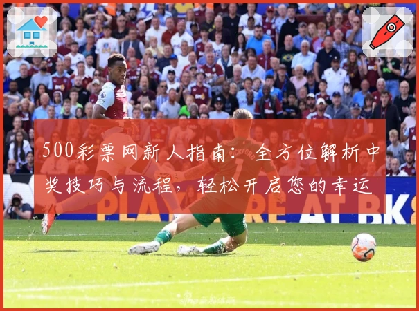 500彩票网新人指南：全方位解析中奖技巧与流程，轻松开启您的幸运之旅