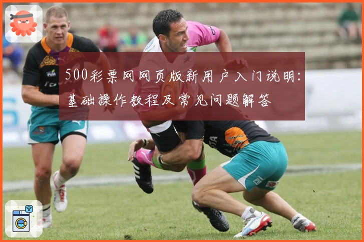 500彩票网网页版新用户入门说明：基础操作教程及常见问题解答