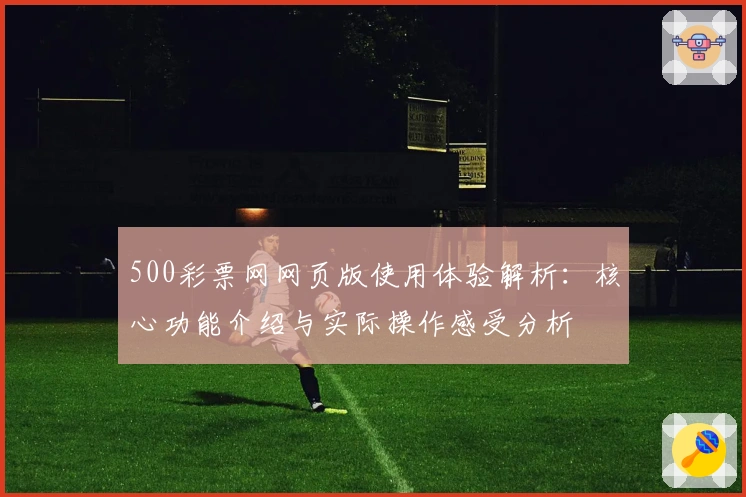 500彩票网网页版使用体验解析:核心功能介绍与实际操作感受分析
